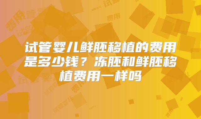 试管婴儿鲜胚移植的费用是多少钱？冻胚和鲜胚移植费用一样吗