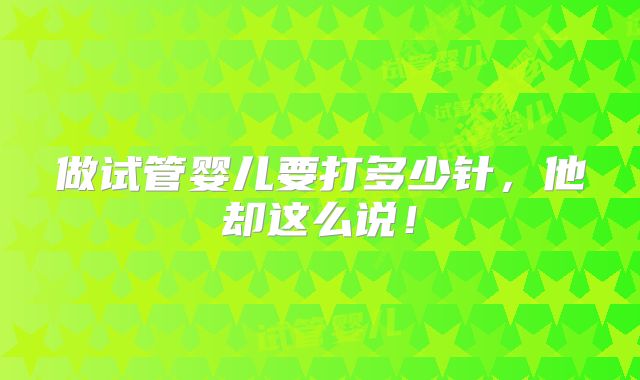 做试管婴儿要打多少针,他却这么说!