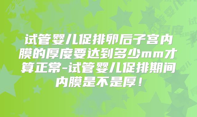 试管婴儿促排卵后子宫内膜的厚度要达到多少mm才算正常-试管婴儿促排期间内膜是不是厚！