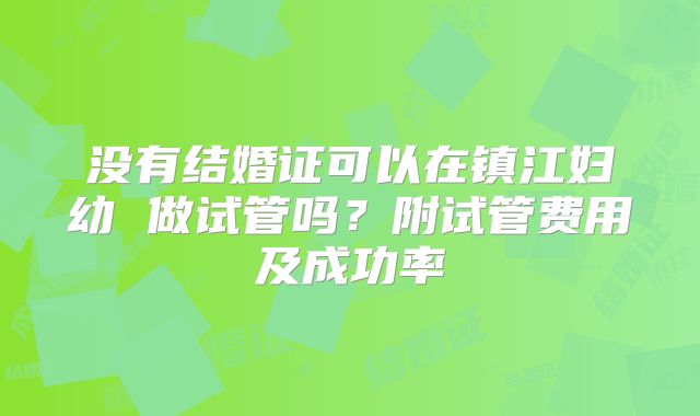 没有结婚证可以在镇江妇幼 做试管吗？附试管费用及成功率