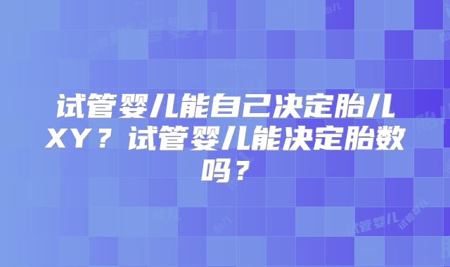 试管婴儿能自己决定胎儿XY？试管婴儿能决定胎数吗？