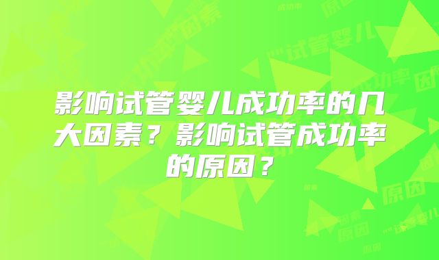 影响试管婴儿成功率的几大因素？影响试管成功率的原因？
