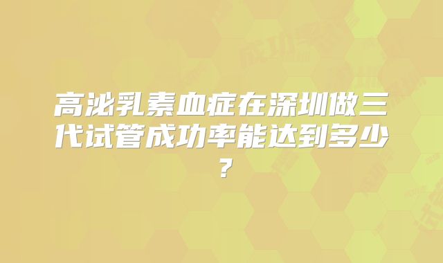 高泌乳素血症在深圳做三代试管成功率能达到多少？