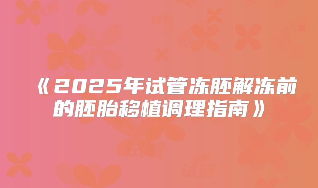 《2025年试管冻胚解冻前的胚胎移植调理指南》