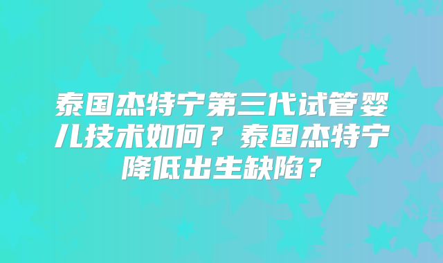 泰国杰特宁第三代试管婴儿技术如何？泰国杰特宁降低出生缺陷？