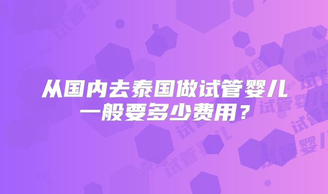 从国内去泰国做试管婴儿一般要多少费用?