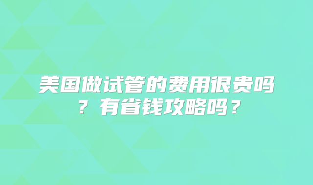 美国做试管的费用很贵吗？有省钱攻略吗？