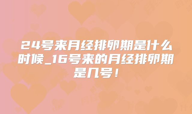 24号来月经排卵期是什么时候_16号来的月经排卵期是几号！