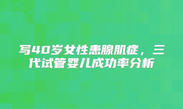 写40岁女性患腺肌症，三代试管婴儿成功率分析