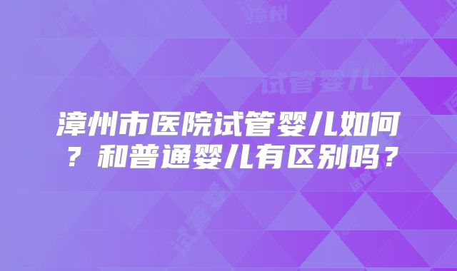 漳州市医院试管婴儿如何?和普通婴儿有区别吗?