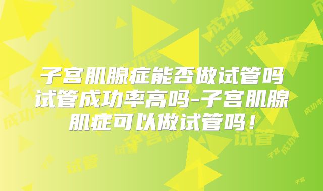 子宫肌腺症能否做试管吗试管成功率高吗-子宫肌腺肌症可以做试管吗！