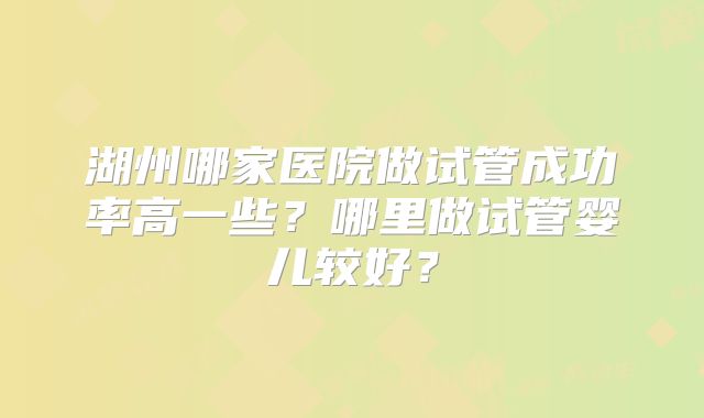 湖州哪家医院做试管成功率高一些?哪里做试管婴儿较好?
