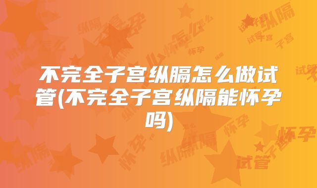不完全子宫纵膈怎么做试管(不完全子宫纵隔能怀孕吗)