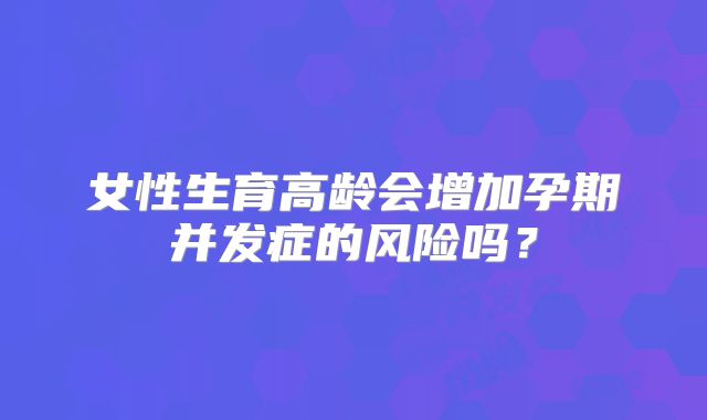 女性生育高龄会增加孕期并发症的风险吗？