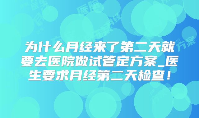 为什么月经来了第二天就要去医院做试管定方案_医生要求月经第二天检查!
