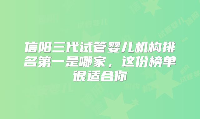 信阳三代试管婴儿机构排名第一是哪家,这份榜单很适合你