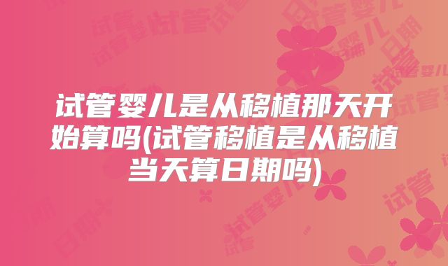 试管婴儿是从移植那天开始算吗(试管移植是从移植当天算日期吗)