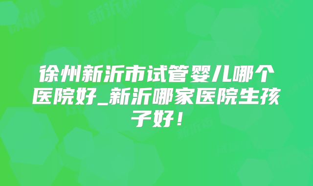 徐州新沂市试管婴儿哪个医院好_新沂哪家医院生孩子好!
