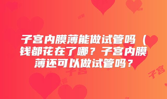 子宫内膜薄能做试管吗(钱都花在了哪?子宫内膜薄还可以做试管吗?