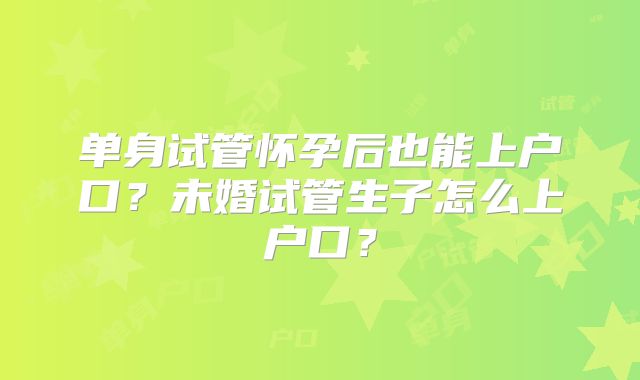单身试管怀孕后也能上户口?未婚试管生子怎么上户口?