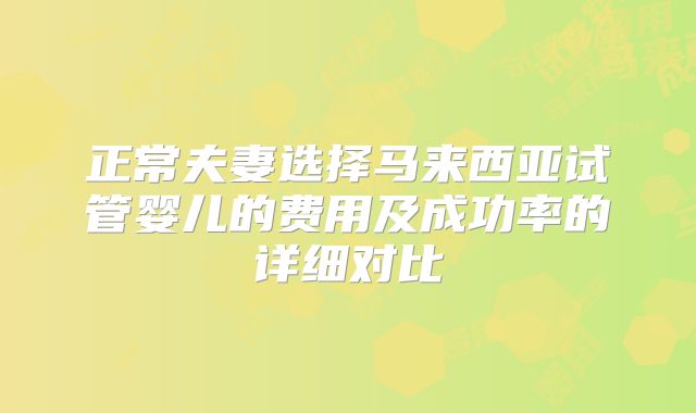 正常夫妻选择马来西亚试管婴儿的费用及成功率的详细对比