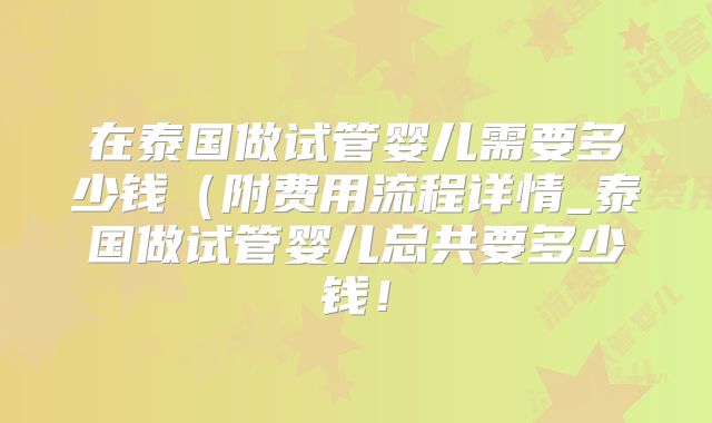在泰国做试管婴儿需要多少钱(附费用流程详情_泰国做试管婴儿总共要多少钱!