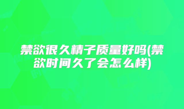 禁欲很久精子质量好吗(禁欲时间久了会怎么样)