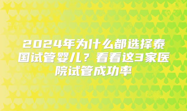 2024年为什么都选择泰国试管婴儿?看看这3家医院试管成功率