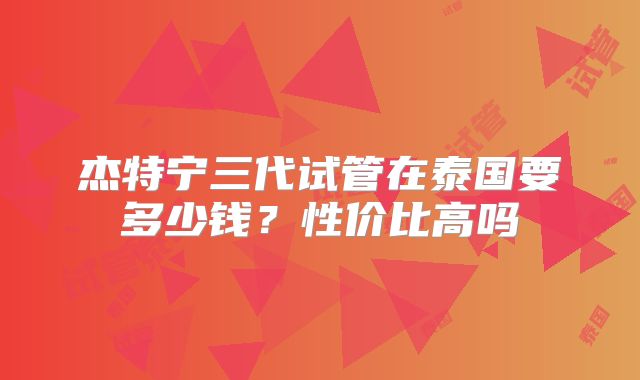 杰特宁三代试管在泰国要多少钱？性价比高吗