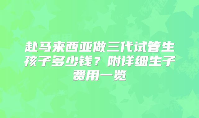 赴马来西亚做三代试管生孩子多少钱？附详细生子费用一览