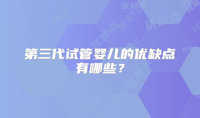 第三代试管婴儿的优缺点有哪些？