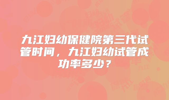 九江妇幼保健院第三代试管时间,九江妇幼试管成功率多少?