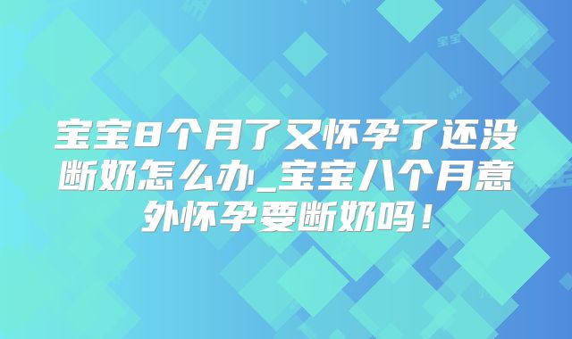 宝宝8个月了又怀孕了还没断奶怎么办_宝宝八个月意外怀孕要断奶吗!