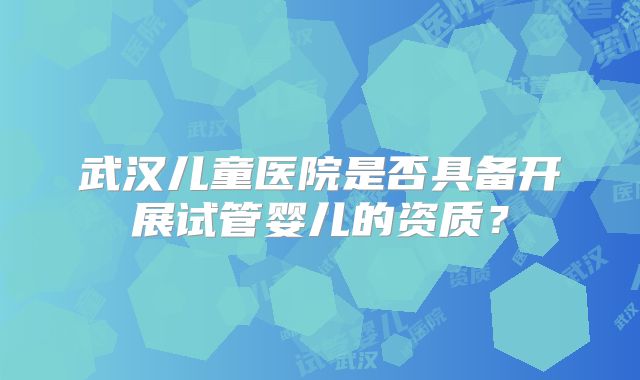 武汉儿童医院是否具备开展试管婴儿的资质?