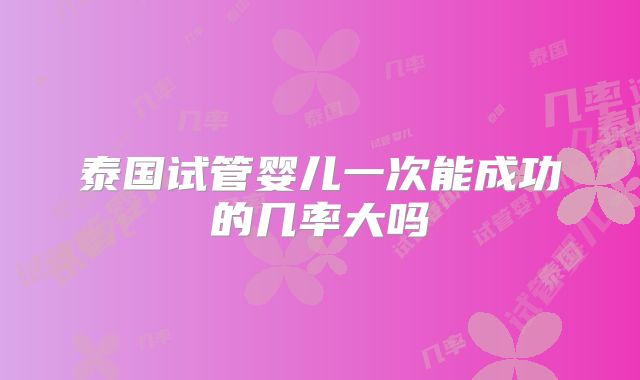 泰国试管婴儿一次能成功的几率大吗