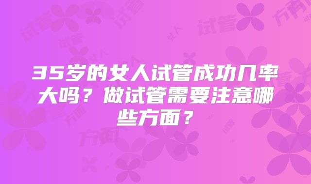 35岁的女人试管成功几率大吗？做试管需要注意哪些方面？