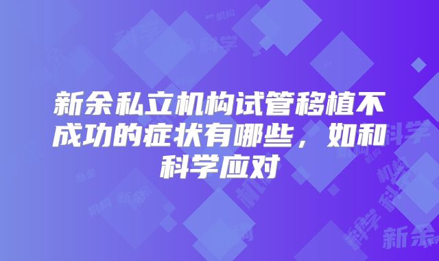 新余私立机构试管移植不成功的症状有哪些,如和科学应对
