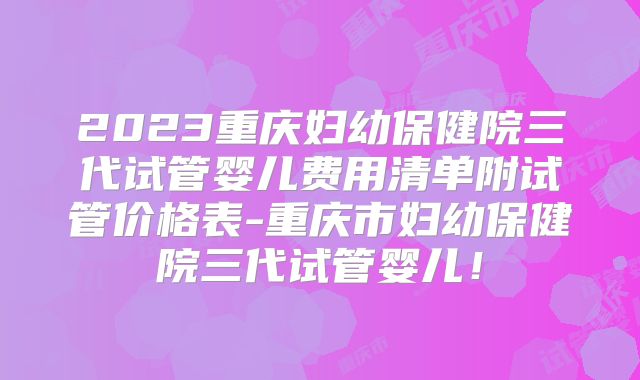 2023重庆妇幼保健院三代试管婴儿费用清单附试管价格表-重庆市妇幼保健院三代试管婴儿！