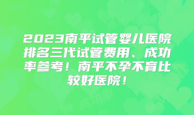 2023南平试管婴儿医院排名三代试管费用、成功率参考！南平不孕不育比较好医院！