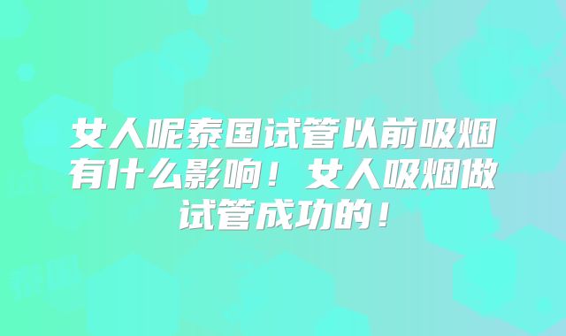 女人呢泰国试管以前吸烟有什么影响!女人吸烟做试管成功的!