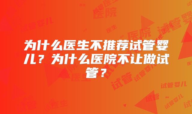 为什么医生不推荐试管婴儿？为什么医院不让做试管？