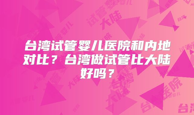 台湾试管婴儿医院和内地对比？台湾做试管比大陆好吗？