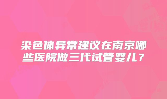 染色体异常建议在南京哪些医院做三代试管婴儿？