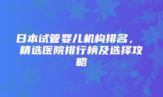 日本试管婴儿机构排名， 精选医院排行榜及选择攻略