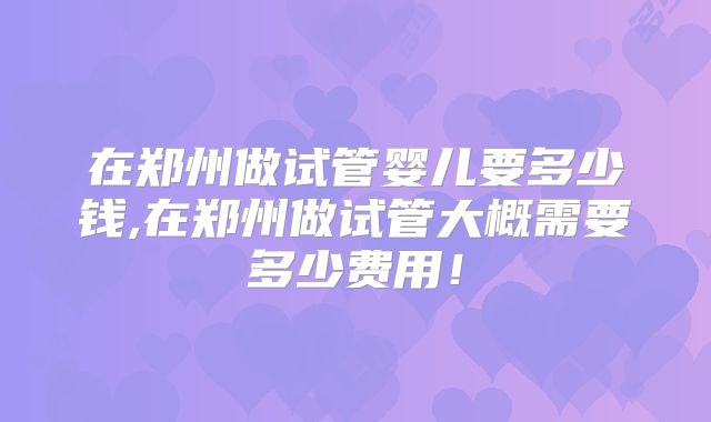 在郑州做试管婴儿要多少钱,在郑州做试管大概需要多少费用!