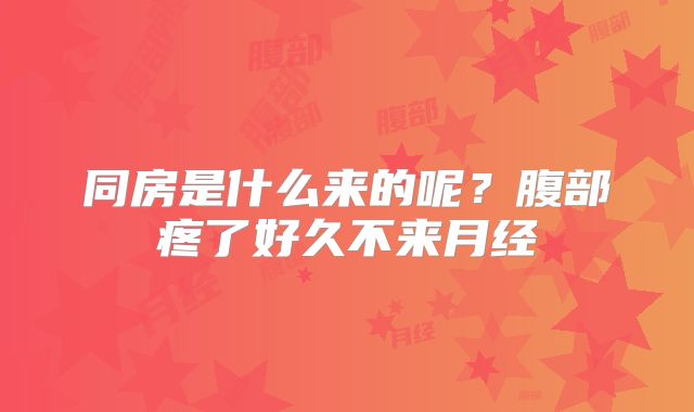 同房是什么来的呢?腹部疼了好久不来月经