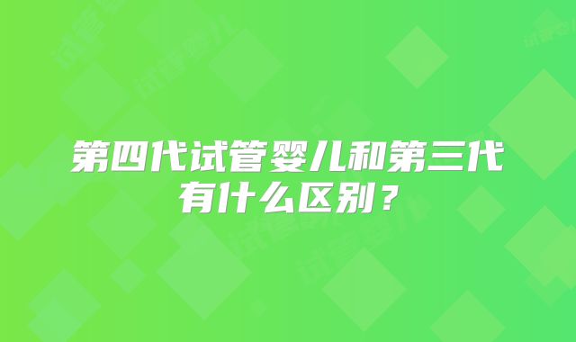 第四代试管婴儿和第三代有什么区别？