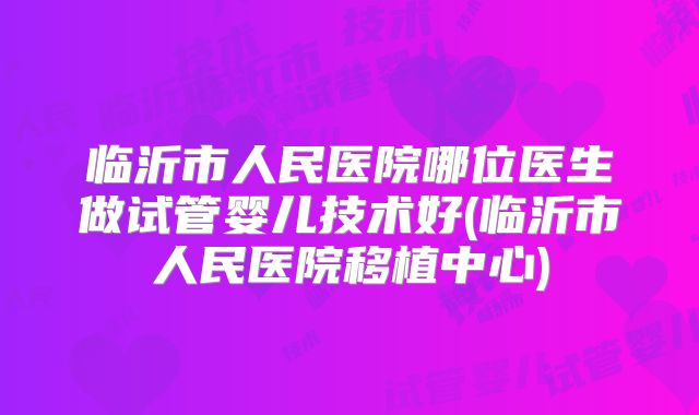 临沂市人民医院哪位医生做试管婴儿技术好(临沂市人民医院移植中心)