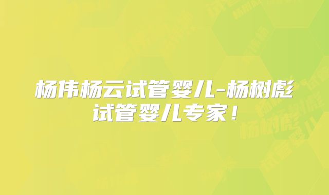 杨伟杨云试管婴儿-杨树彪试管婴儿专家!