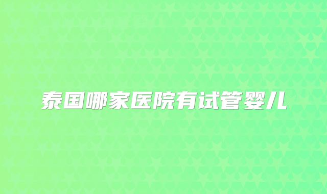 泰国哪家医院有试管婴儿